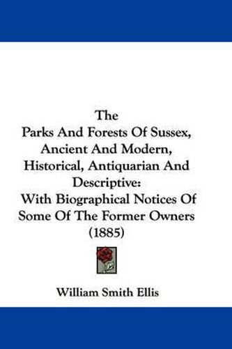 Cover image for The Parks and Forests of Sussex, Ancient and Modern, Historical, Antiquarian and Descriptive: With Biographical Notices of Some of the Former Owners (1885)