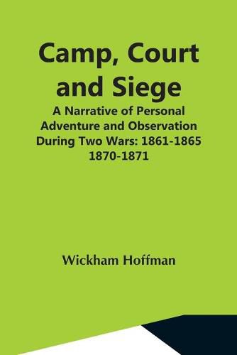 Cover image for Camp, Court And Siege; A Narrative Of Personal Adventure And Observation During Two Wars: 1861-1865; 1870-1871