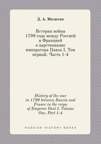 History of the war in 1799 between Russia and France in the reign of Emperor Paul I. Volume One. Part 1-4