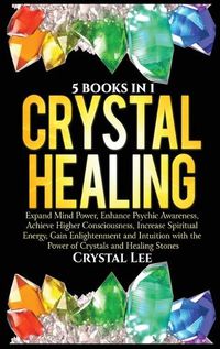 Cover image for Crystal Healing: 5 Books in 1: Expand Mind Power, Enhance Psychic Awareness, Achieve Higher Consciousness, Increase Spiritual Energy, Gain Enlightenment with the Power of Crystals and Healing Stones