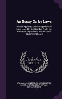 Cover image for An Essay on by Laws: With an Appendix Containing Model by Laws Issued by the Board of Trade, the Education Department, and the Local Government Board