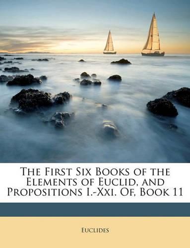 Cover image for The First Six Books of the Elements of Euclid, and Propositions I.-Xxi. Of, Book 11
