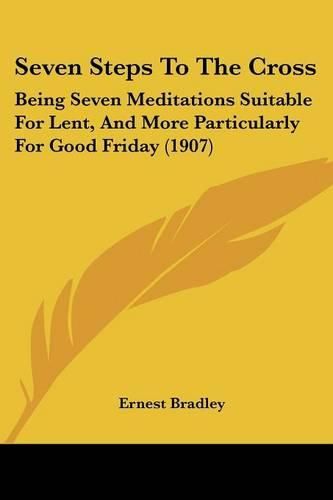 Cover image for Seven Steps to the Cross: Being Seven Meditations Suitable for Lent, and More Particularly for Good Friday (1907)