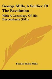 Cover image for George Mills, a Soldier of the Revolution: With a Genealogy of His Descendants (1911)