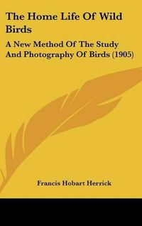 Cover image for The Home Life of Wild Birds: A New Method of the Study and Photography of Birds (1905)