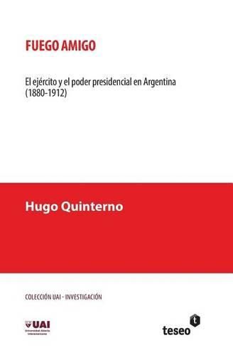 Cover image for Fuego amigo: El ejercito y el poder presidencial en Argentina (1880-1912)