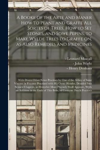 Cover image for A Booke of the Arte and Maner How to Plant and Graffe All Sortes of Trees, How to Set Stones, and Sowe Pepins, to Make Wylde Trees to Graffe on, as Also Remedies and Medicines