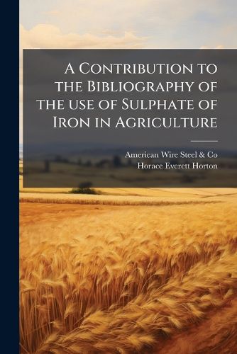 Cover image for A Contribution to the Bibliography of the Use of Sulphate of Iron in Agriculture