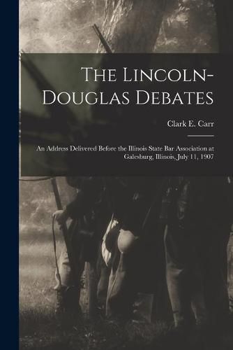 Cover image for The Lincoln-Douglas Debates: an Address Delivered Before the Illinois State Bar Association at Galesburg, Illinois, July 11, 1907