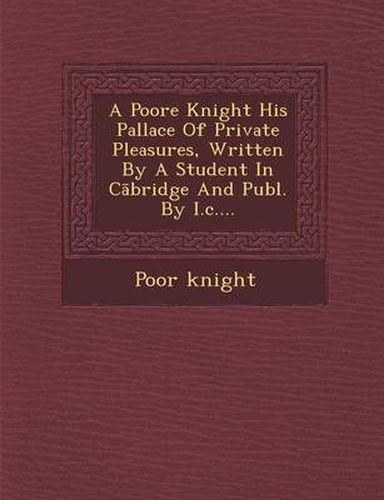 Cover image for A Poore Knight His Pallace of Private Pleasures, Written by a Student in C Bridge and Publ. by I.C....