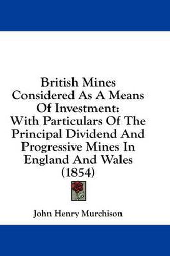 Cover image for British Mines Considered as a Means of Investment: With Particulars of the Principal Dividend and Progressive Mines in England and Wales (1854)
