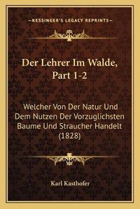 Cover image for Der Lehrer Im Walde, Part 1-2: Welcher Von Der Natur Und Dem Nutzen Der Vorzuglichsten Baume Und Straucher Handelt (1828)