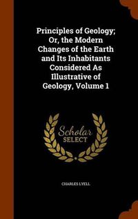 Cover image for Principles of Geology; Or, the Modern Changes of the Earth and Its Inhabitants Considered as Illustrative of Geology, Volume 1