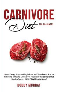 Cover image for Carnivore Diet For Beginners: Boost energy, increase weight loss and sleep better now by following a healthy carnivorous meal plan! Utilize proven fat-burning secrets within this ultimate guide!