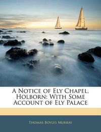 Cover image for A Notice of Ely Chapel, Holborn: With Some Account of Ely Palace