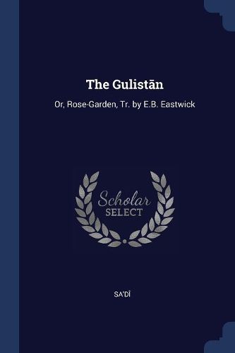 Cover image for The Gulistān: Or, Rose-Garden, Tr. by E.B. Eastwick
