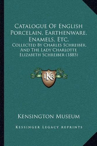 Cover image for Catalogue of English Porcelain, Earthenware, Enamels, Etc.: Collected by Charles Schreiber, and the Lady Charlotte Elizabeth Schreiber (1885)