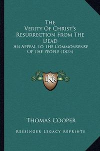 Cover image for The Verity of Christ's Resurrection from the Dead: An Appeal to the Commonsense of the People (1875)