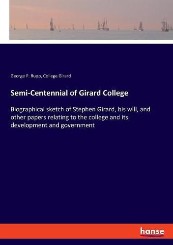 Semi-Centennial of Girard College: Biographical sketch of Stephen Girard, his will, and other papers relating to the college and its development and government