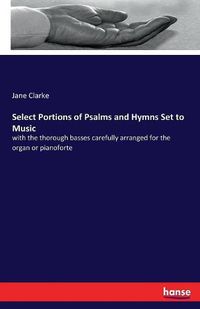 Cover image for Select Portions of Psalms and Hymns Set to Music: with the thorough basses carefully arranged for the organ or pianoforte