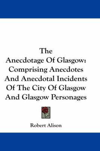 Cover image for The Anecdotage of Glasgow: Comprising Anecdotes and Anecdotal Incidents of the City of Glasgow and Glasgow Personages