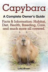 Cover image for Capybara. Facts & Information: Habitat, Diet, Health, Breeding, Care, and Much More All Covered. a Complete Owner's Guide