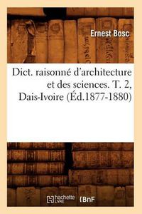 Cover image for Dict. Raisonne d'Architecture Et Des Sciences. T. 2, Dais-Ivoire (Ed.1877-1880)