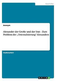 Cover image for Alexander der Grosse und der Iran - Zum Problem der  Orientalisierung Alexanders