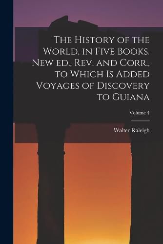 Cover image for The History of the World, in Five Books. New ed., rev. and Corr., to Which is Added Voyages of Discovery to Guiana; Volume 4