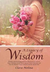 Cover image for A Legacy of Wisdom: Wisdom and Encouragement from Women in the Lives of Adam, Abraham, Jacob, Moses, Samuel, David, Solomon, and from the Ministry of the Lord Jesus and the Apostle Paul