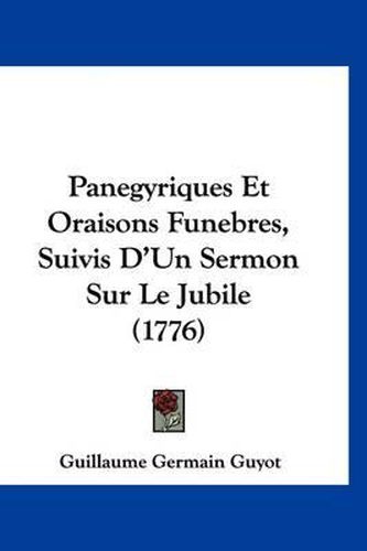 Panegyriques Et Oraisons Funebres, Suivis D'Un Sermon Sur Le Jubile (1776)