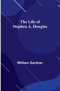 Cover image for The Life of Stephen A. Douglas