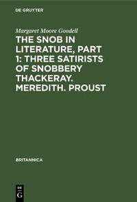 Cover image for The Snob in Literature, Part 1: Three Satirists of Snobbery Thackeray. Meredith. Proust: With an Introductory Chapter on the History of the Word Snob in England, France and Germany