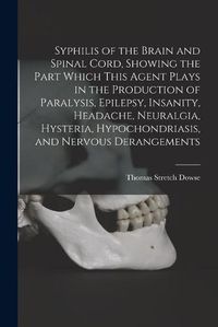 Cover image for Syphilis of the Brain and Spinal Cord, Showing the Part Which This Agent Plays in the Production of Paralysis, Epilepsy, Insanity, Headache, Neuralgia, Hysteria, Hypochondriasis, and Nervous Derangements [electronic Resource]