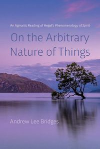 Cover image for On the Arbitrary Nature of Things: An Agnostic Reading of Hegel's Phenomenology of Spirit