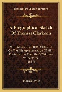 Cover image for A Biographical Sketch of Thomas Clarkson: With Occasional Brief Strictures on the Misrepresentation of Him Contained in the Life of William Wilberforce (1839)