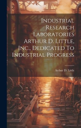 Cover image for Industrial Research Laboratories Arthur D. Little, Inc., Dedicated To Industrial Progress