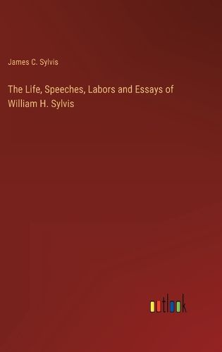 Cover image for The Life, Speeches, Labors and Essays of William H. Sylvis