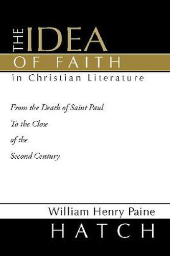 The Idea of Faith in Christian Literature: From the Death of Saint Paul to the Close of the Second Century