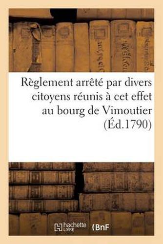 Reglement Arrete Par Divers Citoyens Reunis A CET Effet Au Bourg de Vimoutier (Ed.1790): , 6 Et 13 Septembre 1790...