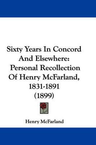 Cover image for Sixty Years in Concord and Elsewhere: Personal Recollection of Henry McFarland, 1831-1891 (1899)