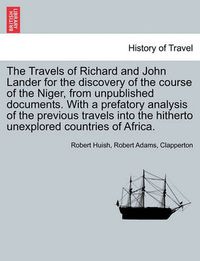 Cover image for The Travels of Richard and John Lander for the discovery of the course of the Niger, from unpublished documents. With a prefatory analysis of the previous travels into the hitherto unexplored countries of Africa.