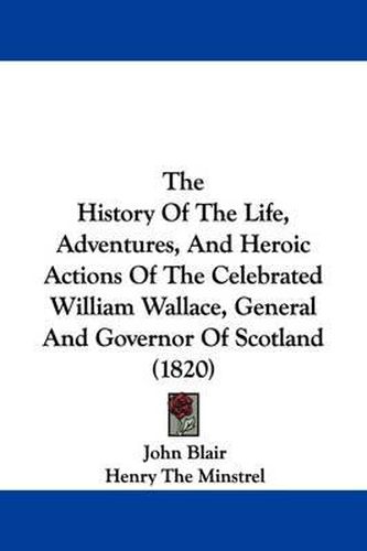 The History Of The Life, Adventures, And Heroic Actions Of The Celebrated William Wallace, General And Governor Of Scotland (1820)