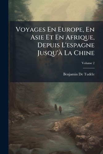 Cover image for Voyages En Europe, En Asie Et En Afrique, Depuis L'Espagne Jusqu' La Chine, Volume 2