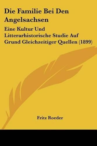 Cover image for Die Familie Bei Den Angelsachsen: Eine Kultur Und Litterarhistorische Studie Auf Grund Gleichzeitiger Quellen (1899)