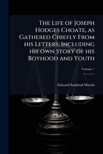 Cover image for The Life of Joseph Hodges Choate, as Gathered Chiefly from His Letters; Including His Own Story of His Boyhood and Youth