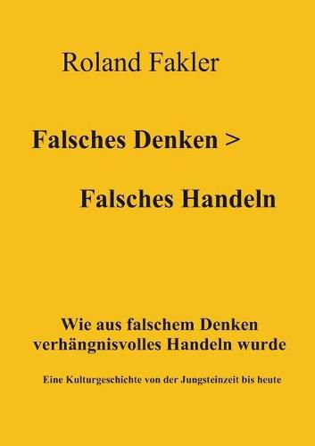 Cover image for Falsches Denken > Falsches Handeln: Wie aus falschem Denken verhangnisvolles Handeln wurde. Eine Kulturgeschichte von der Jungsteinzeit bis heute