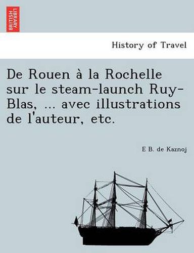 Cover image for de Rouen a la Rochelle Sur Le Steam-Launch Ruy-Blas, ... Avec Illustrations de L'Auteur, Etc.