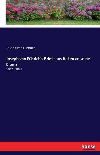 Joseph von Fuhrich's Briefe aus Italien an seine Eltern: 1827 - 1829