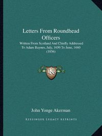 Cover image for Letters from Roundhead Officers: Written from Scotland and Chiefly Addressed to Adam Baynes, July, 1650 to June, 1660 (1856)